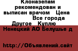 Клоназепам,рекомендован и выписан врачом › Цена ­ 400-500 - Все города Другое » Куплю   . Ненецкий АО,Белушье д.